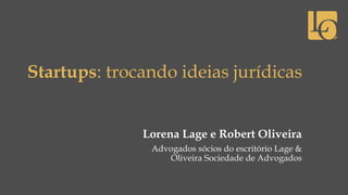 Startups: trocando ideias jurídicas
Lorena Lage e Robert Oliveira
Advogados sócios do escritório Lage &
Oliveira Sociedade de Advogados
 