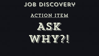 Job discovery
 Action item

  Ask
 why?!
 