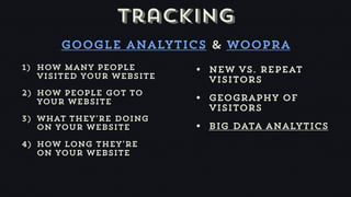 tracking
      Google analytics & woopra
1) How many people        • New vs. Repeat
   visited your website     visitors
2) How people got to
   your website           • geography of
                            visitors
3) What they’re doing
   on your website        • Big data analytics
4) How long they’re
   on your website
 