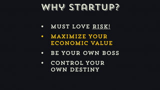 Why startup?

• Must love risk!
• Maximize your
  economic value
• be your own boss
• Control your
  own destiny
 