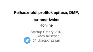 Felhasználói profilok építése, DMP,
automatizálás
#online
Startup Safary 2018
Lukács Krisztián
@lukacskrisztian
 