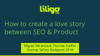 How to create a love story
between SEO & Product
Miguel Miranda & Thomas Kieffer
Startup Safary Budapest 2018
 