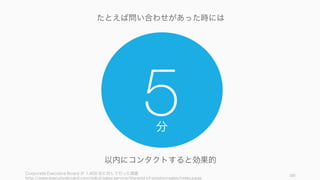 Corporate Executive Board が 1,400 社に対して行った調査
http://www.executiveboard.com/exbd/sales-service/the-end-of-solution-sales/index.page
105
5
以内にコンタクトすると効果的
たとえば問い合わせがあった時には
分
 