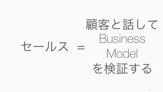 12
セールス
顧客と話して
Business
Model
を検証する
=
 