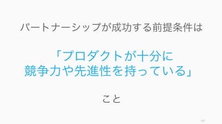 127
パートナーシップが成功する前提条件は
「プロダクトが十分に
競争力や先進性を持っている」
こと
 