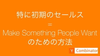 15
Make something people want
特に初期のセールス
=
Make Something People Want
のための方法
 
