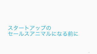 スタートアップの
セールスアニマルになる前に
27
 