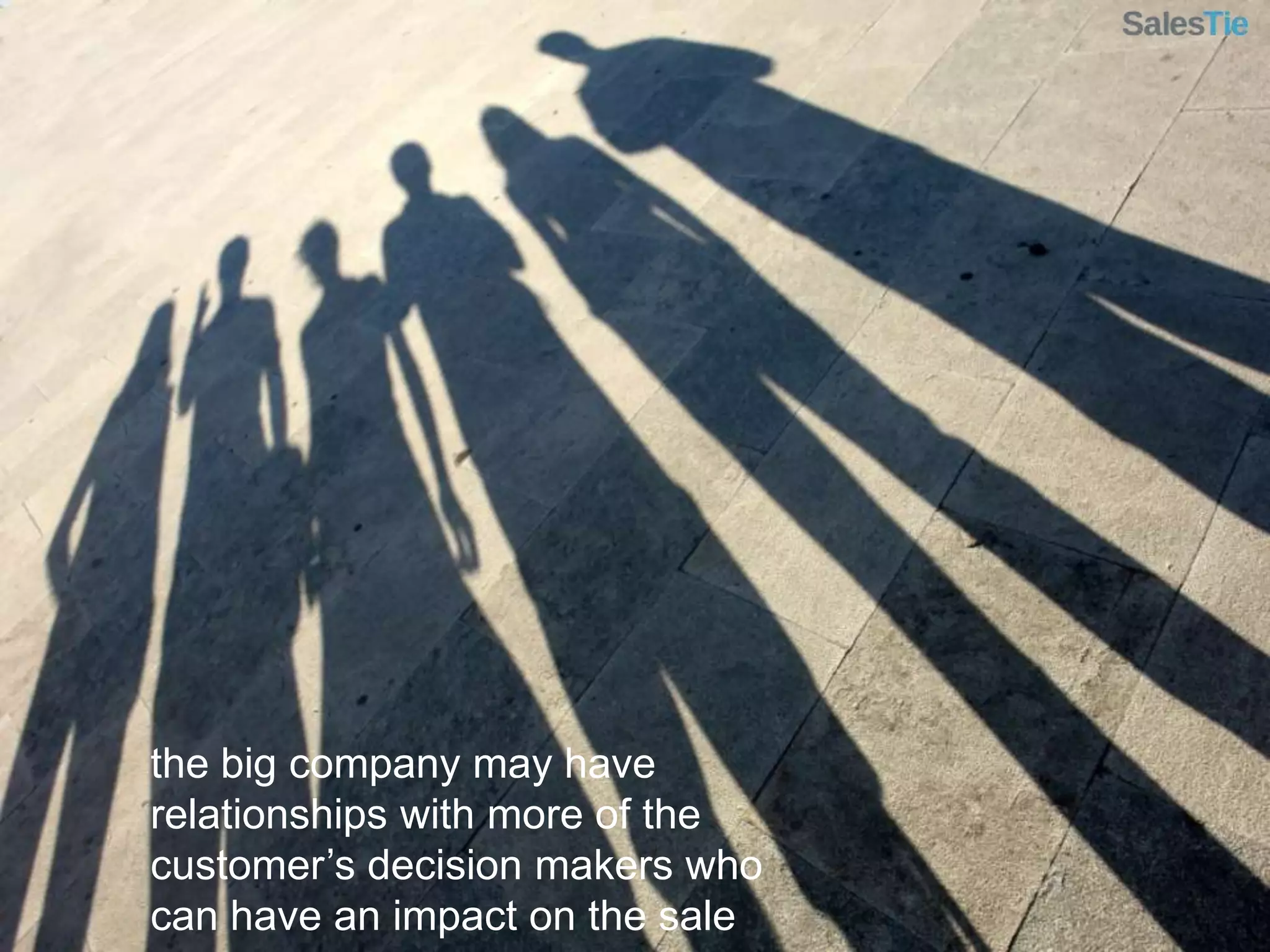 the big company may have relationships with more of the customer’s decision makers who can have an impact on the sale