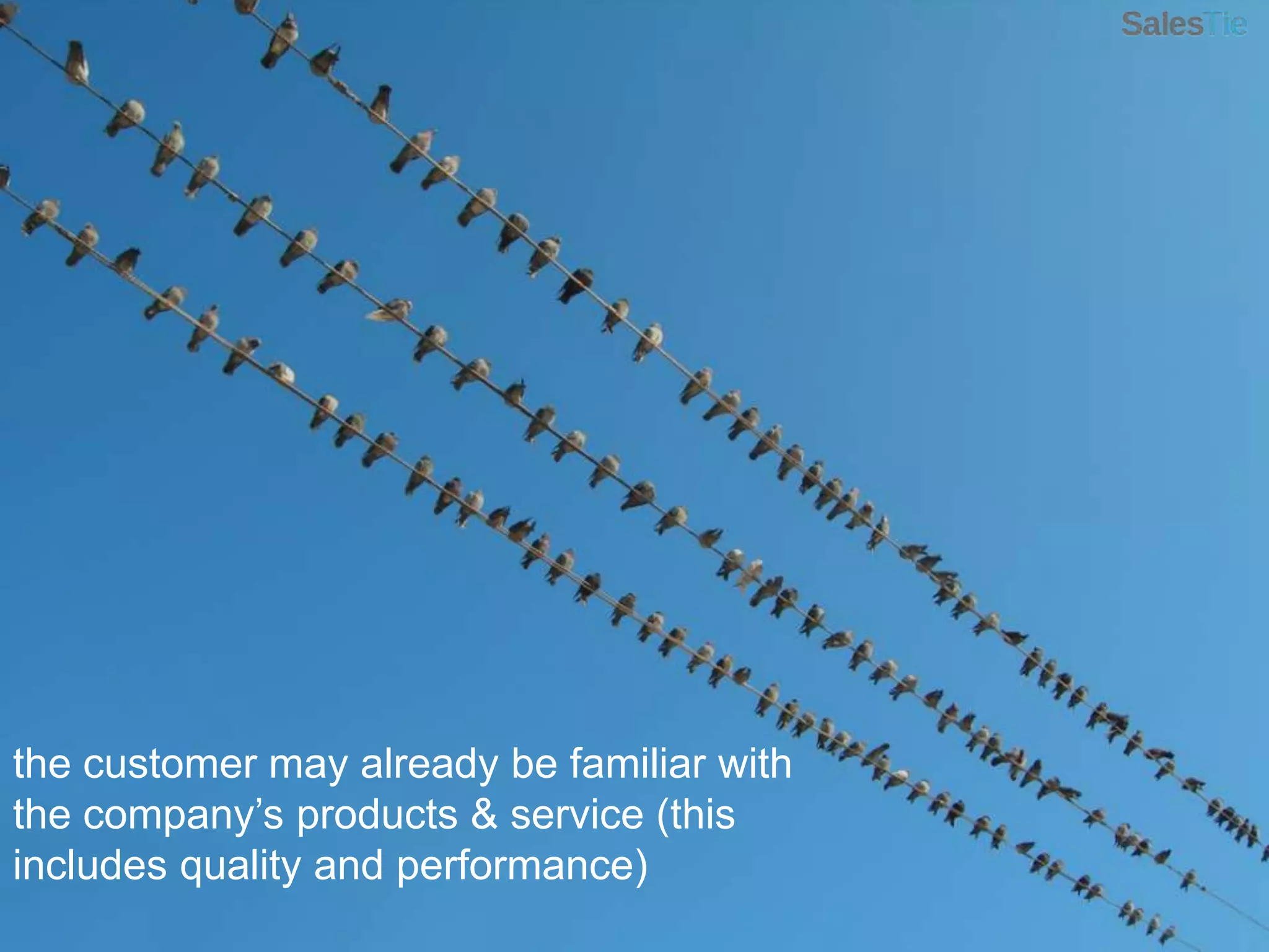the customer may already be familiar with the company’s products & service (this includes quality and performance)