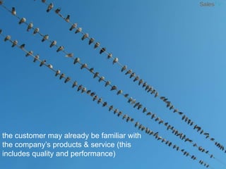 the customer may already be familiar with the company’s products & service (this includes quality and performance)