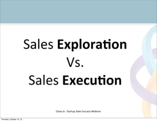 Sales	
  Explora8on	
  
Vs.	
  
Sales	
  Execu8on
Close.io	
  -­‐	
  Startup	
  Sales	
  Success	
  Webinar	
  
Thursday, October 10, 13
 