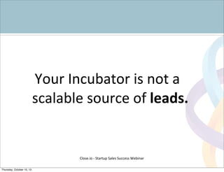 Your	
  Incubator	
  is	
  not	
  a	
  
scalable	
  source	
  of	
  leads.
Close.io	
  -­‐	
  Startup	
  Sales	
  Success	
  Webinar	
  
Thursday, October 10, 13
 