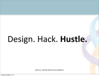 Design.	
  Hack.	
  Hustle.
Close.io	
  -­‐	
  Startup	
  Sales	
  Success	
  Webinar	
  
Thursday, October 10, 13
 