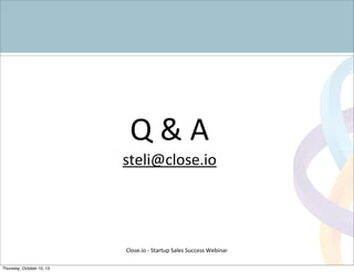 Q	
  &	
  A
steli@close.io
Close.io	
  -­‐	
  Startup	
  Sales	
  Success	
  Webinar	
  
Thursday, October 10, 13
 
