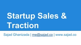 Startup Sales &
Traction
Sajad Ghanizada | me@sajad.co | www.sajad.co
 