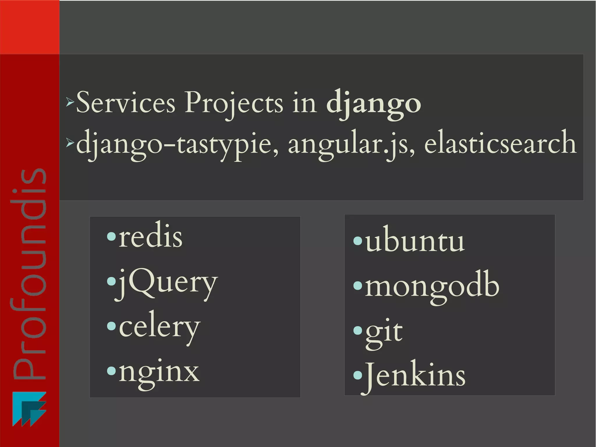 ➢Services Projects in django
➢django-tastypie, angular.js, elasticsearch
●ubuntu
●mongodb
●git
●Jenkins
●redis
●jQuery
●celery
●nginx
 