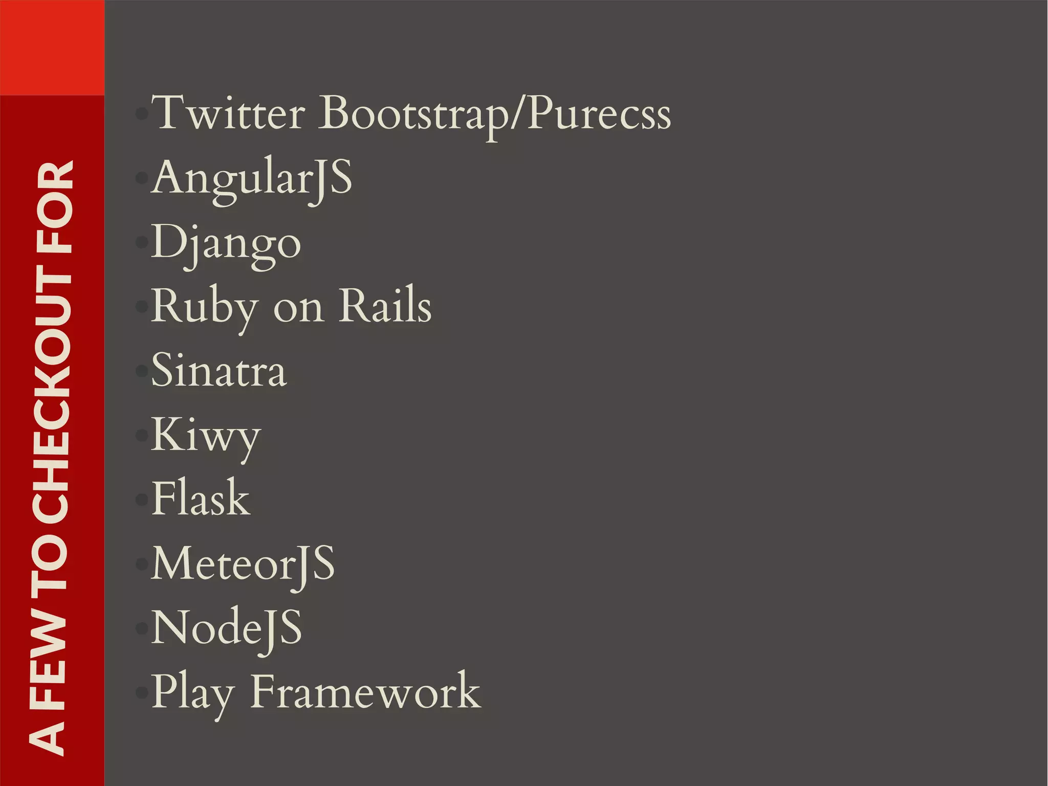 ●Twitter Bootstrap/Purecss
●AngularJS
●Django
●Ruby on Rails
●Sinatra
●Kiwy
●Flask
●MeteorJS
●NodeJS
●Play Framework
AFEWTOCHECKOUTFOR
 