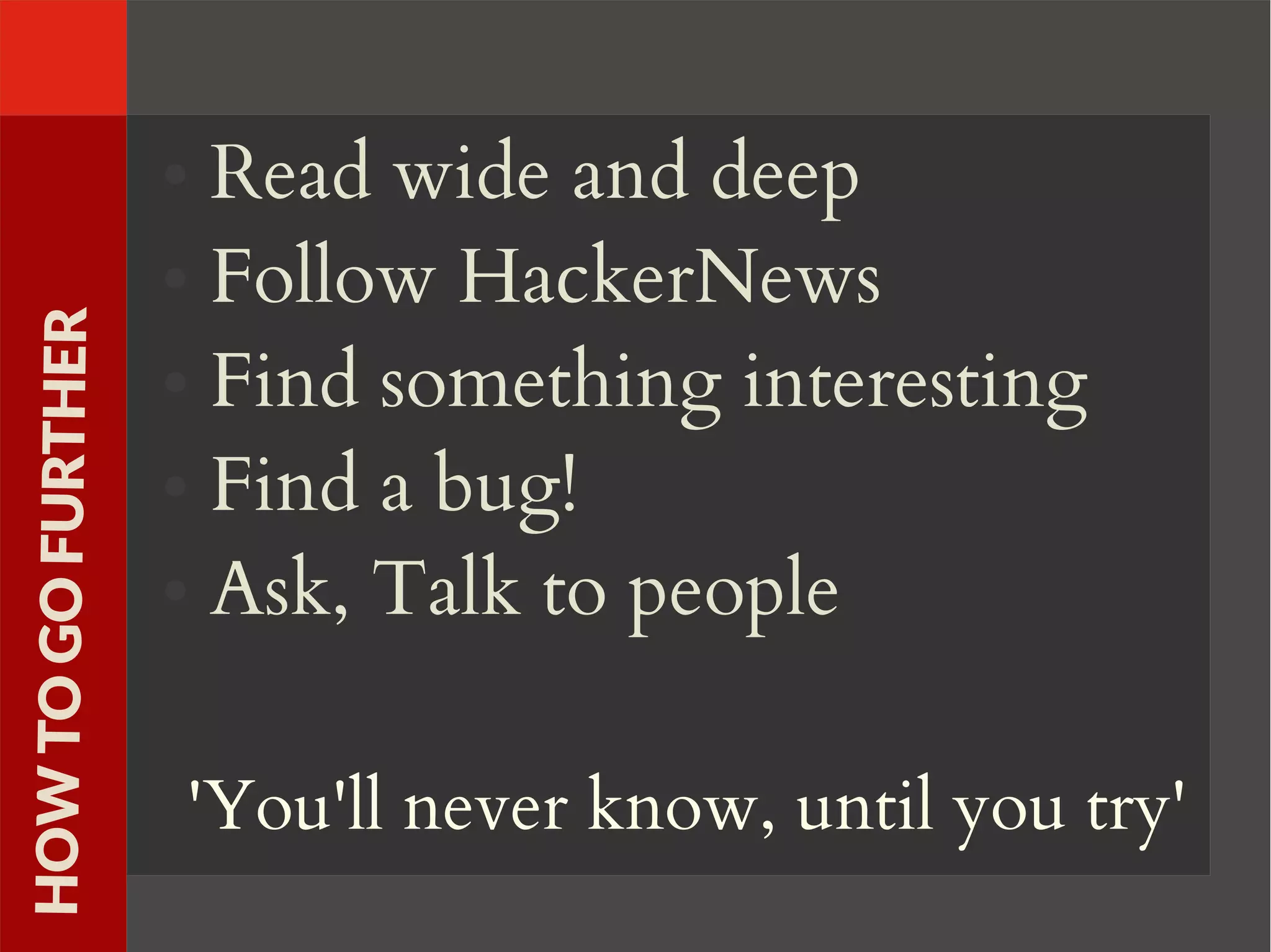 ● Read wide and deep
● Follow HackerNews
● Find something interesting
● Find a bug!
● Ask, Talk to people
'You'll never know, until you try'
HOWTOGOFURTHER
 
