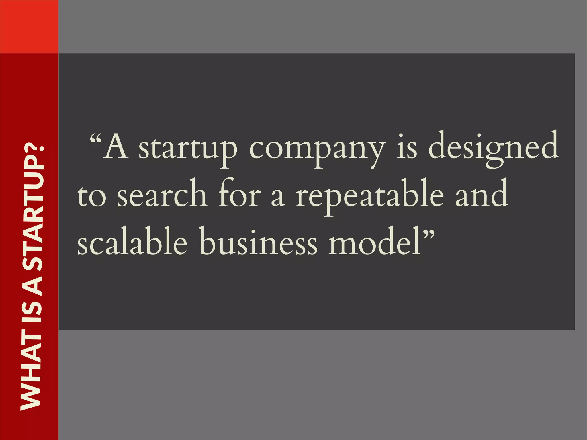 “A startup company is designed
to search for a repeatable and
scalable business model”
WHATISASTARTUP?
 