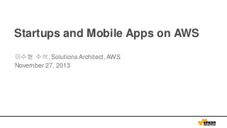 Startups and Mobile Apps on AWS
이수형 수석, Solutions Architect, AWS
November 27, 2013

 