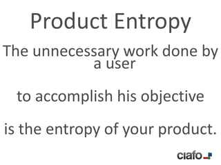 Product Entropy
The unnecessary work done by
           a user
 to accomplish his objective
is the entropy of your product.
 