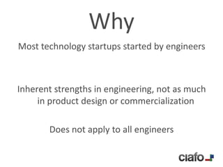 Why
Most technology startups started by engineers



Inherent strengths in engineering, not as much
     in product design or commercialization

       Does not apply to all engineers
 