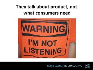 They talk about product, not
   what consumers need
 