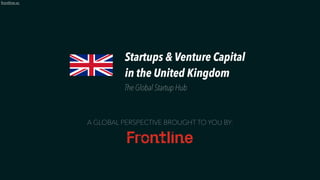 1
frontline.vc
A GLOBAL PERSPECTIVE BROUGHT TO YOU BY:
Startups & Venture Capital
in the United Kingdom
The Global Startup Hub
 