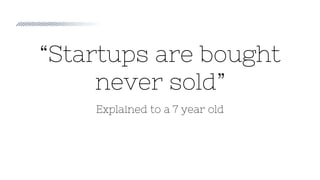 “Startups are bought
never sold”
Explained to a 7 year old
 