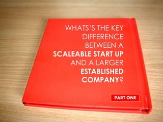 WHATS’S THE KEY
      DIFFERENCE
       BETWEEN A
SCALEABLE START UP
    AND A LARGER
      ESTABLISHED
      COMPANY?

               PART ONE
 