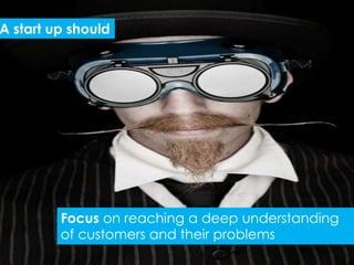 A start up should




         Focus on reaching a deep understanding
         of customers and their problems
 