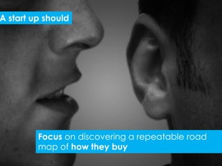 A start up should




         Focus on discovering a repeatable road
         map of how they buy
 