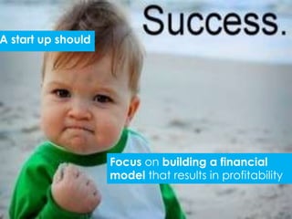 A start up should




                    Focus on building a financial
                    model that results in profitability
 