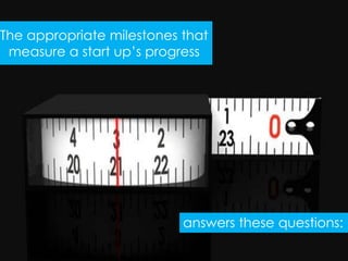 The appropriate milestones that
 measure a start up’s progress




                           answers these questions:
 