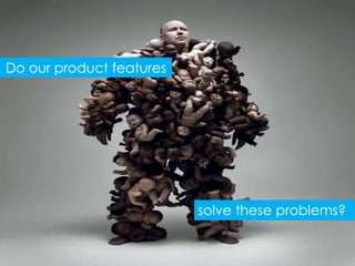 Do our product features




                          solve these problems?
 