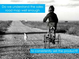 Do we understand the sales
  road map well enough




                  to consistently sell the product?
 