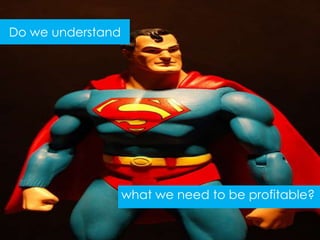 Do we understand




                   what we need to be profitable?
 