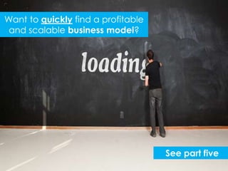 Want to quickly find a profitable
 and scalable business model?




                                    See part five
 