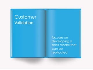 Customer
Validation


             focuses on
             developing a
             sales model that
             can be
             replicated
 