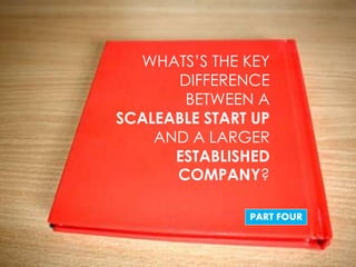 WHATS’S THE KEY
      DIFFERENCE
       BETWEEN A
SCALEABLE START UP
    AND A LARGER
      ESTABLISHED
      COMPANY?

               PART FOUR
 