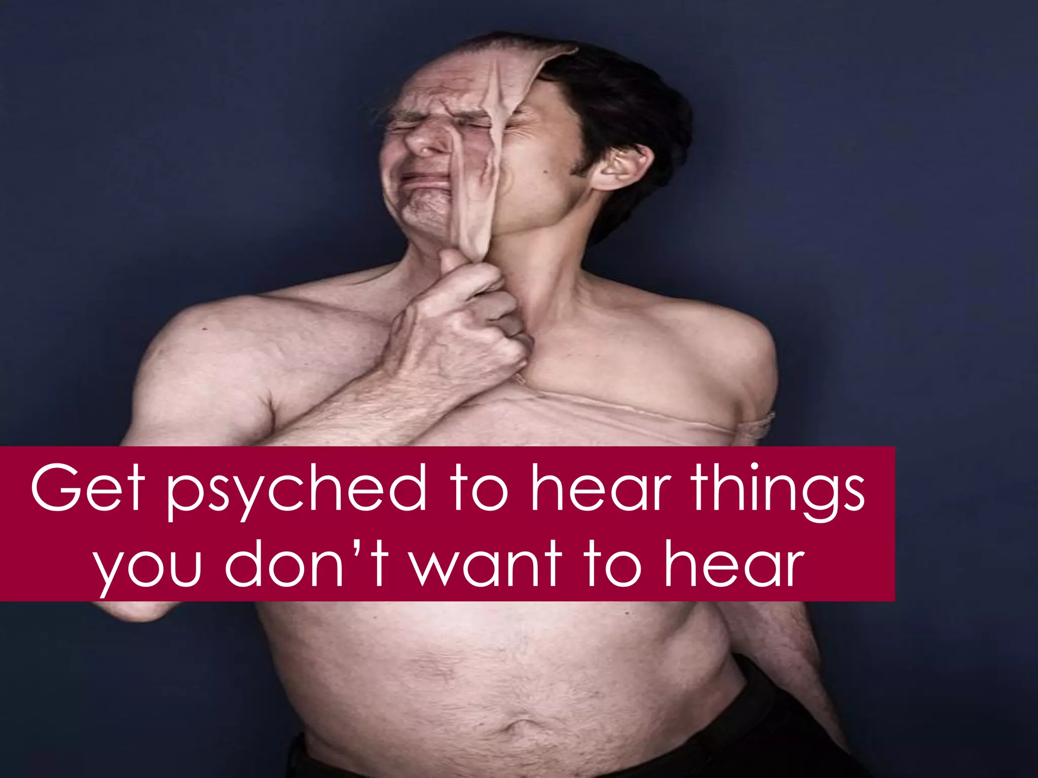 Get psyched to hear things
 you don‟t want to hear
 