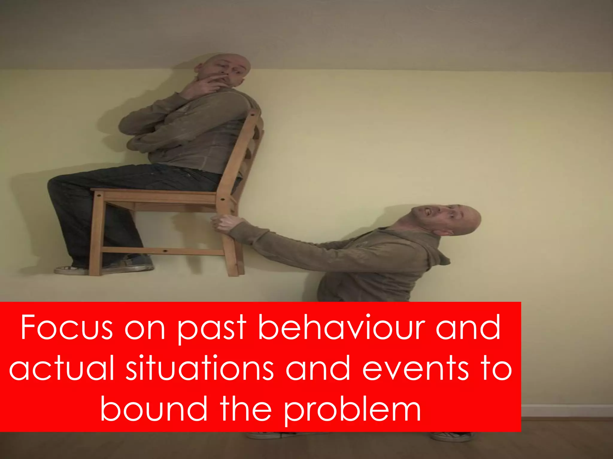 Focus on past behaviour and
actual situations and events to
     bound the problem
 