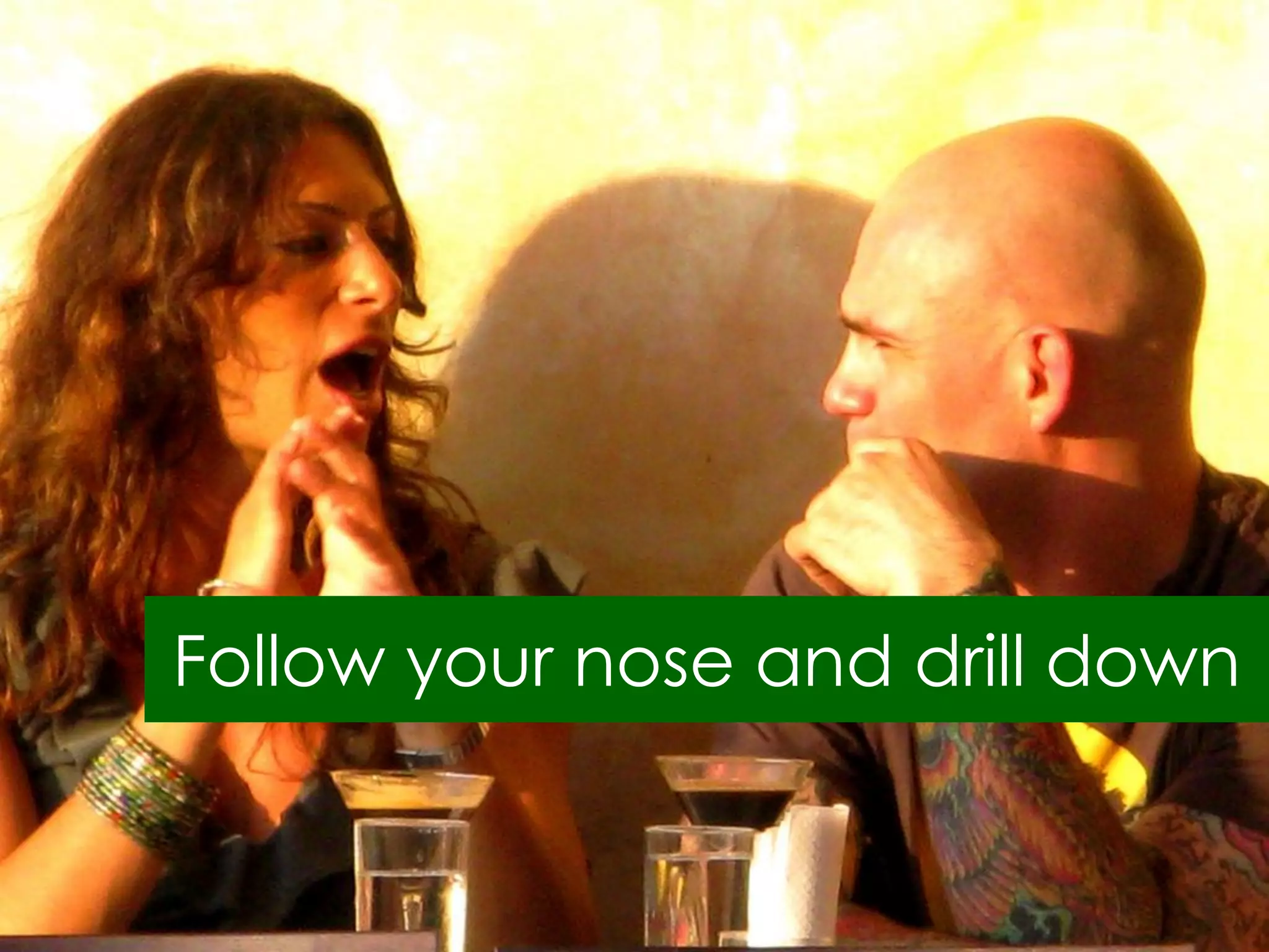 Follow your nose and drill down
 
