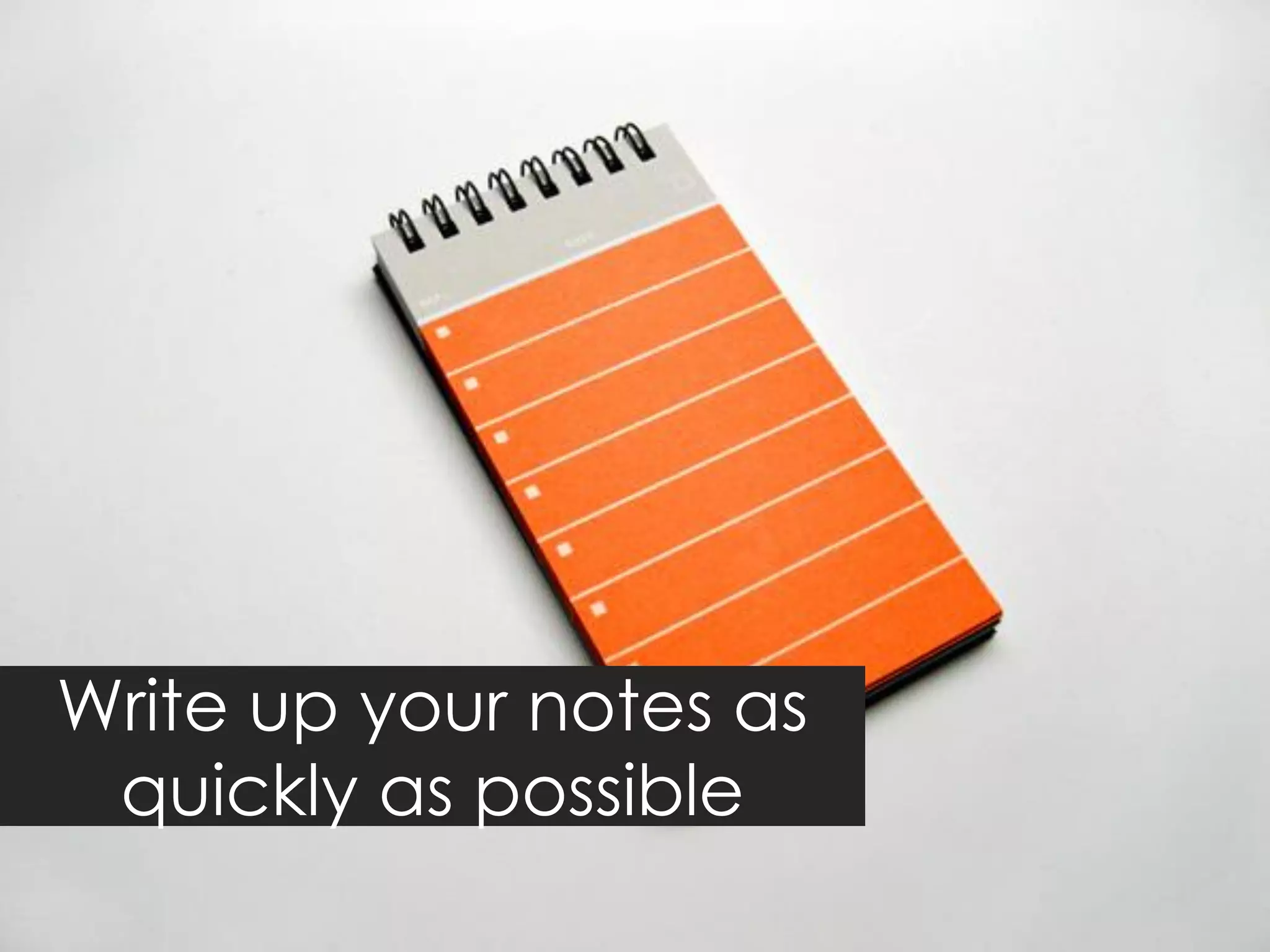 Write up your notes as
 quickly as possible
 