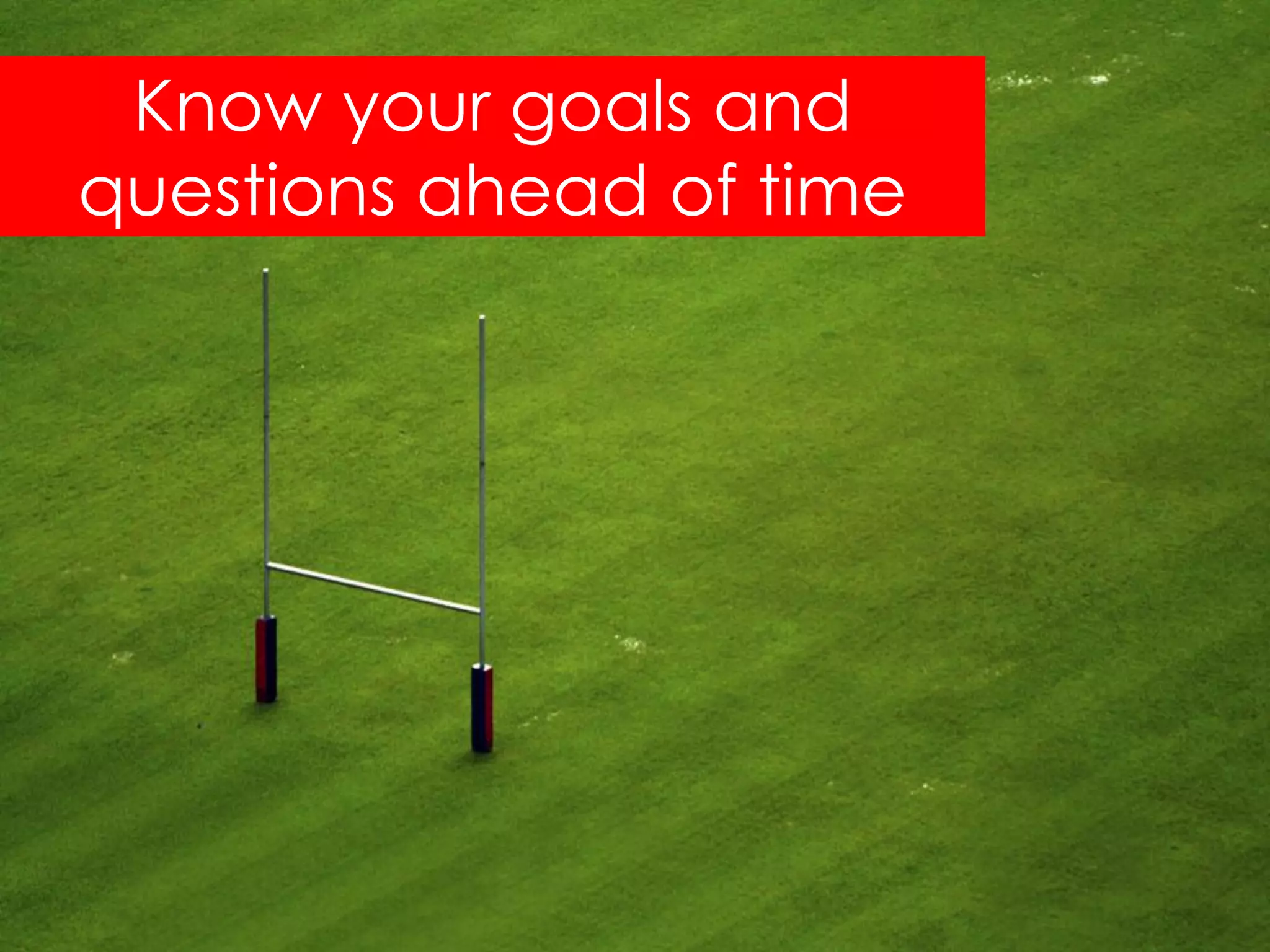 Know your goals and
questions ahead of time
 
