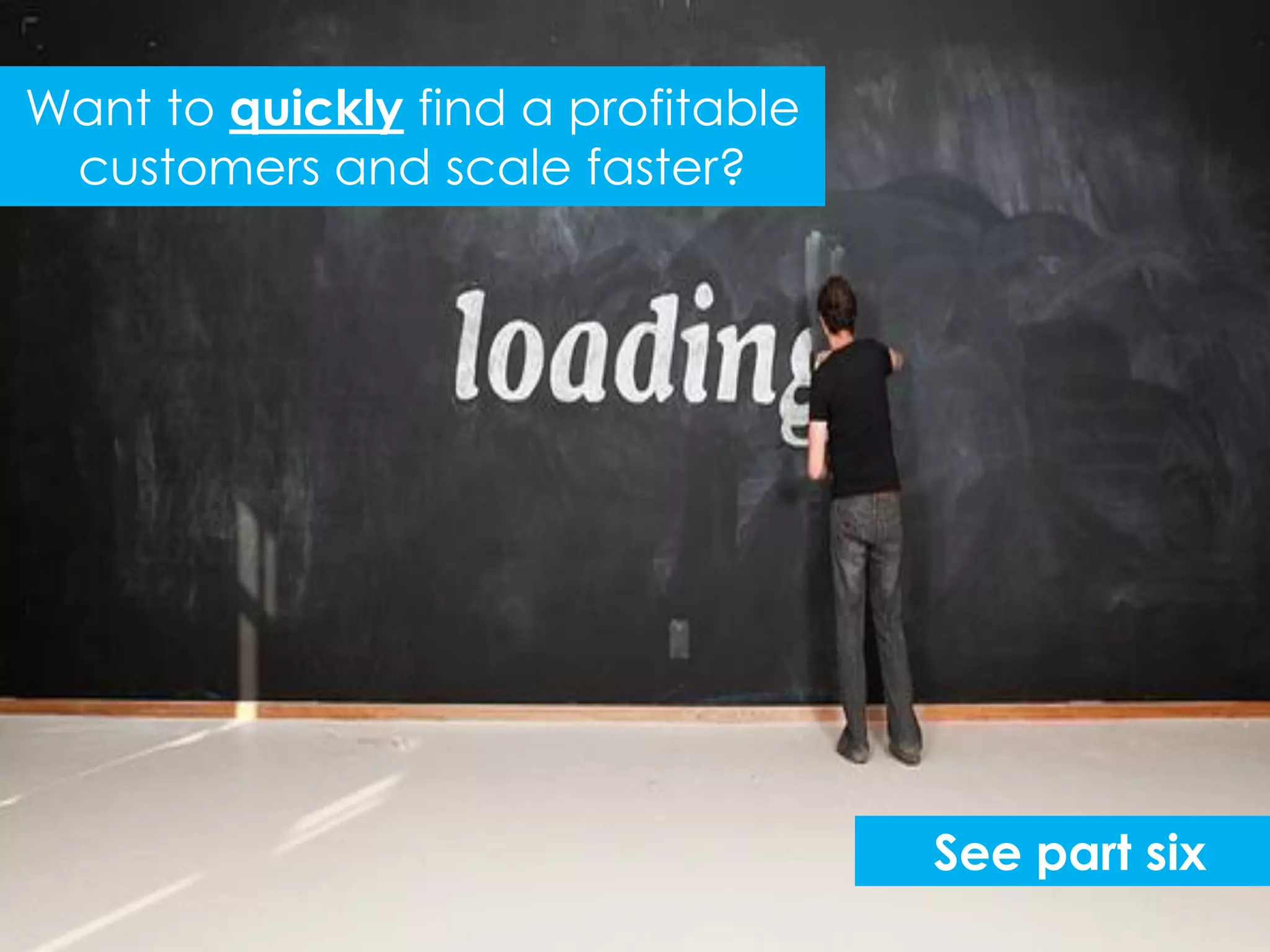Want to quickly find a profitable
 customers and scale faster?




                                    See part six
 