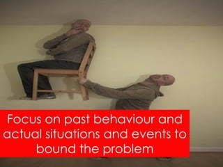 Focus on past behaviour and
actual situations and events to
     bound the problem
 