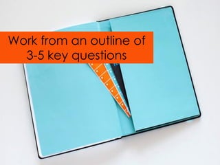 Work from an outline of
  3-5 key questions
 