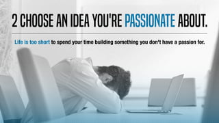 2Chooseanideayou'repassionateabout.
Life is too short to spend your time building something you don't have a passion for.
 