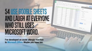 54UseGooglesheets
andlaughateveryone
whostilluses
MicrosoftWord.
I've developed an acute allergic reaction
to Microsoft Of...